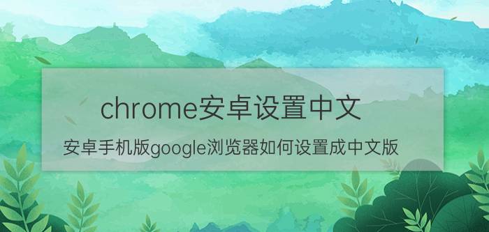 chrome安卓设置中文 安卓手机版google浏览器如何设置成中文版？